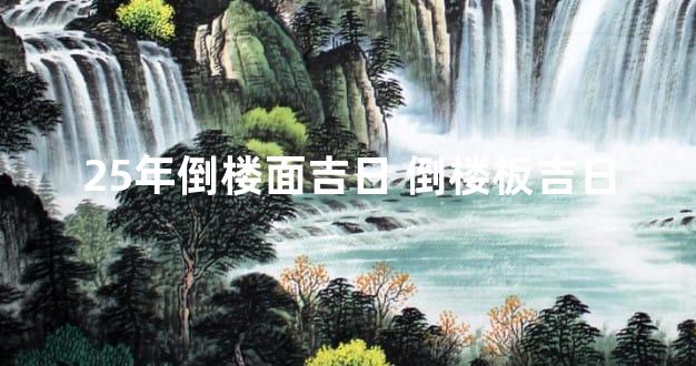 25年倒楼面吉日 倒楼板吉日